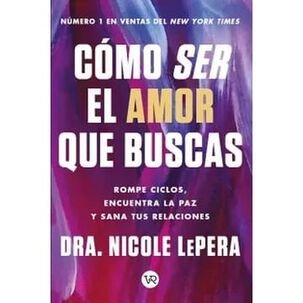 Cómo Ser El Amor Que Buscas - Dra. Nicole Lepera